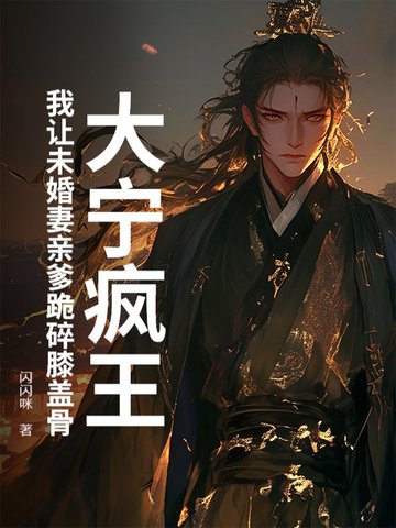 大宁疯王：我让未婚妻亲爹跪碎膝盖骨大宁疯王：我让未婚妻亲爹跪碎膝盖骨